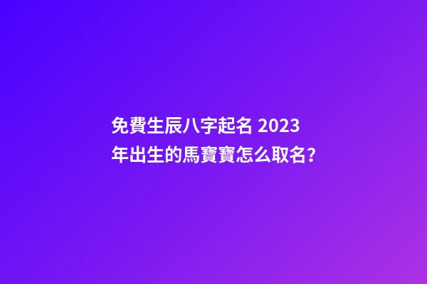 免費生辰八字起名 2023年出生的馬寶寶怎么取名？